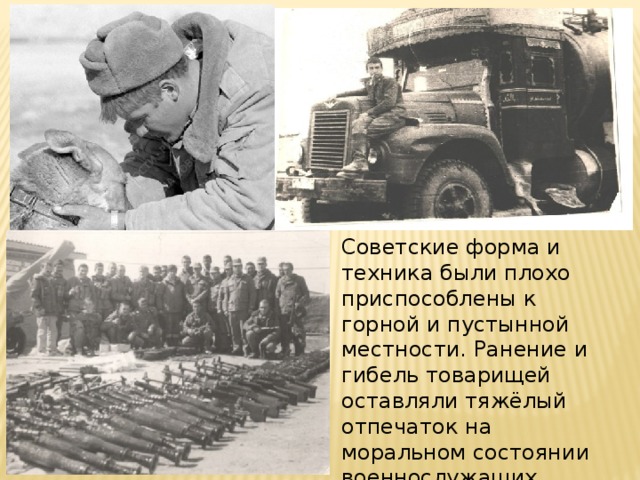 Советские форма и техника были плохо приспособлены к горной и пустынной местности. Ранение и гибель товарищей оставляли тяжёлый отпечаток на моральном состоянии военнослужащих. 