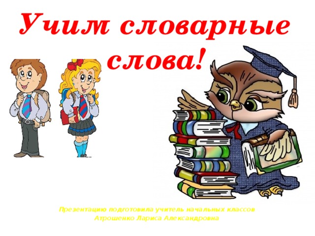 Учим словарные слова! Презентацию подготовила учитель начальных классов Атрошенко Лариса Александровна 