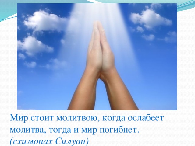 Мир стоит молитвою, когда ослабеет молитва, тогда и мир погибнет.  (схимонах Силуан) 