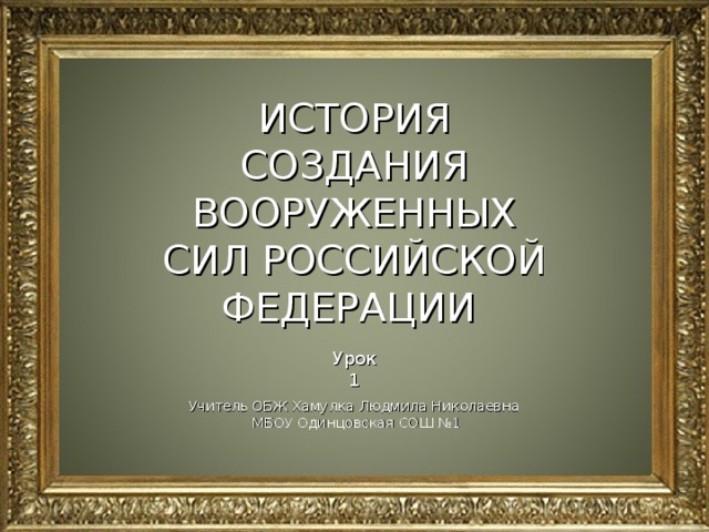 ИСТОРИЯ СОЗДАНИЯ ВООРУЖЕННЫХ СИЛ РОССИЙСКОЙ ФЕДЕРАЦИИ Урок 1 Учитель ОБЖ Хамулка Людмила Николаевна  МБОУ Одинцовская СОШ №1 