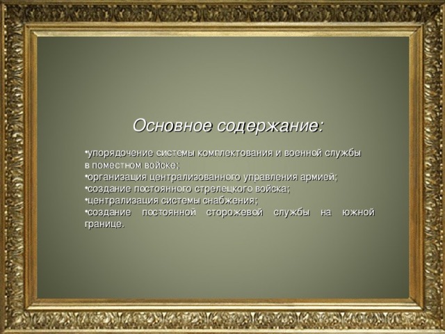 Основное содержание:  упорядочение системы комплектования и военной службы в поместном войске; организация централизованного управления армией; создание постоянного стрелецкого войска; централизация системы снабжения; создание постоянной сторожевой службы на южной границе .  