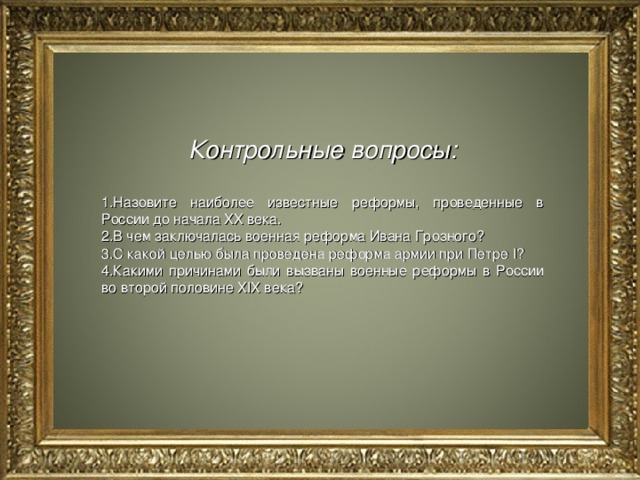 Контрольные вопросы:  Назовите наиболее известные реформы, проведенные в России до начала XX века. В чем заключалась военная реформа Ивана Грозного? С какой целью была проведена реформа армии при Петре I ? Какими причинами были вызваны военные реформы в России во второй половине XIX века?   