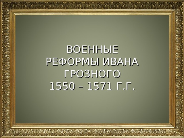ВОЕННЫЕ РЕФОРМЫ ИВАНА ГРОЗНОГО 1550 – 1571 Г.Г. 
