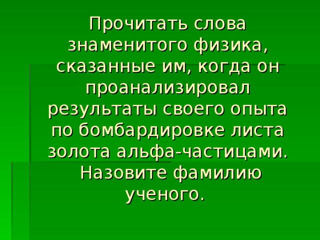 Прочитать слова знаменитого физика, сказанные им, когда он проанализировал результаты своего опыта по бомбардировке листа золота альфа-частицами.  Назовите фамилию ученого. 