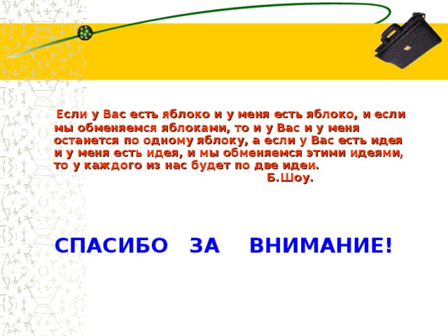  Если у Вас есть яблоко и у меня есть яблоко, и если мы обменяемся яблоками, то и у Вас и у меня останется по одному яблоку, а если у Вас есть идея и у меня есть идея, и мы обменяемся этими идеями, то у каждого из нас будет по две идеи. Б.Шоу.    СПАСИБО ЗА ВНИМАНИЕ!      