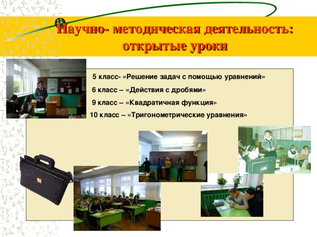 Научно- методическая деятельность:  открытые уроки  5 5 класс- «Решение задач с помощью уравнений»  6 класс – «Действия с дробями»  9 класс – «Квадратичная функция»  10 класс – «Тригонометрические уравнения» 