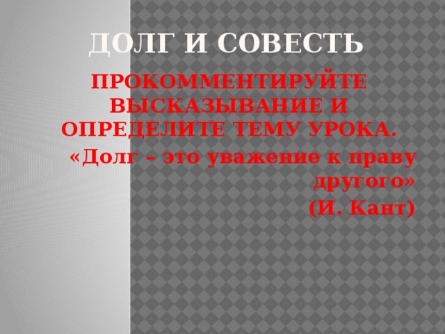 Долг и совесть ПРОКОММЕНТИРУЙТЕ ВЫСКАЗЫВАНИЕ И ОПРЕДЕЛИТЕ ТЕМУ УРОКА. «Долг – это уважение к праву другого» (И. Кант) 