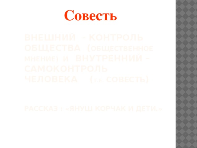 Совесть Внешний - контроль общества ( общественное мнение) и внутренний – самоконтроль человека ( т.е.  совесть )     рассказ : «Януш Корчак и дети.»   