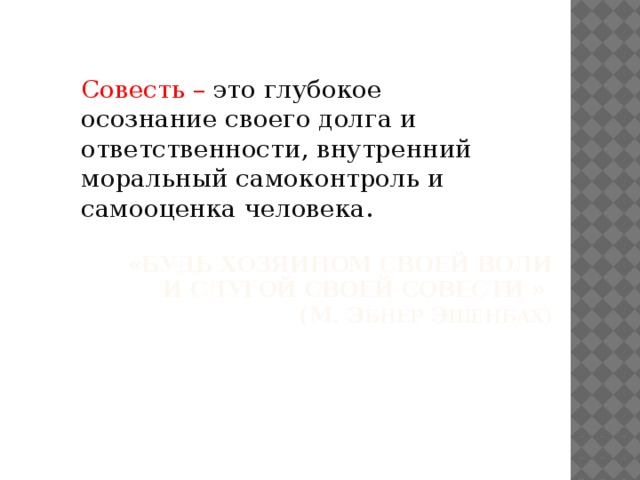 Совесть – это глубокое осознание своего долга и ответственности, внутренний моральный самоконтроль и самооценка человека. «Будь хозяином своей воли и слугой своей совести »  (М. э бнер Э шенбах) 