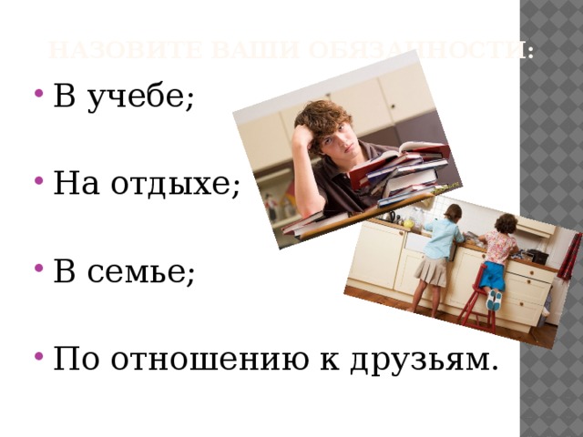 Назовите ваши обязанности: В учебе; На отдыхе; В семье; По отношению к друзьям. 