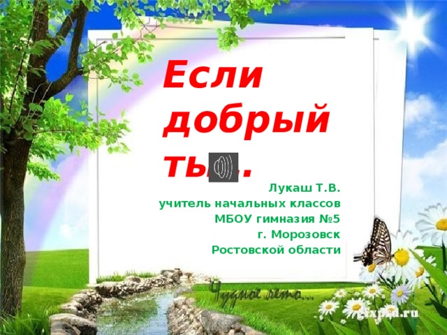 Если добрый ты… Лукаш Т.В. учитель начальных классов МБОУ гимназия №5 г. Морозовск Ростовской области 