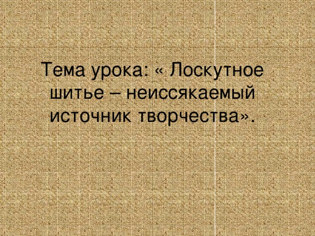 Тема урока: « Лоскутное шитье – неиссякаемый источник творчества». 