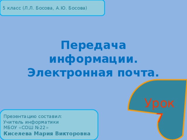 5 класс (Л.Л. Босова, А.Ю. Босова) Передача информации.  Электронная почта.  Урок 7 Презентацию составил: Учитель информатики МБОУ «СОШ №22» Киселева Мария Викторовна 