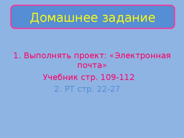 Домашнее задание  1. Выполнять проект: «Электронная почта» Учебник стр. 109-112 2. РТ стр. 22-27 