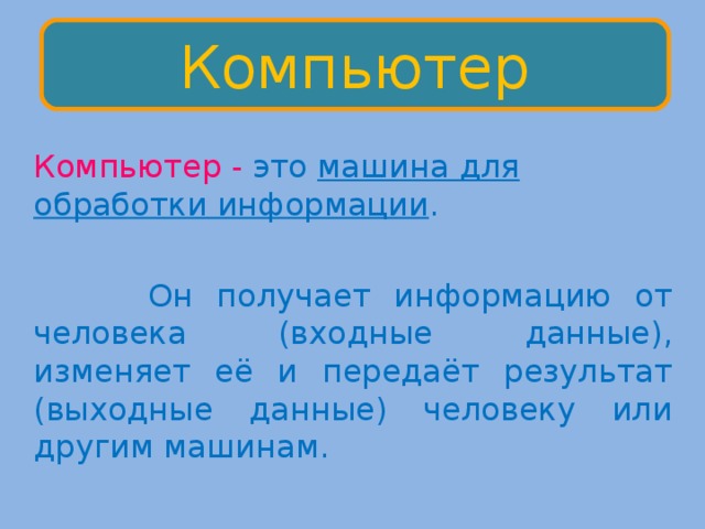 Компьютер  Компьютер - это машина для обработки информации .    Он получает информацию от человека (входные данные), изменяет её и передаёт результат (выходные данные) человеку или другим машинам. 