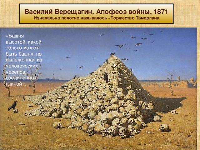 Василий Верещагин. Апофеоз войны, 1871 Изначально полотно называлось «Торжество Тамерлана «Башня высотой, какой только может быть башня, но выложенная из человеческих черепов, соединенных глиной». 