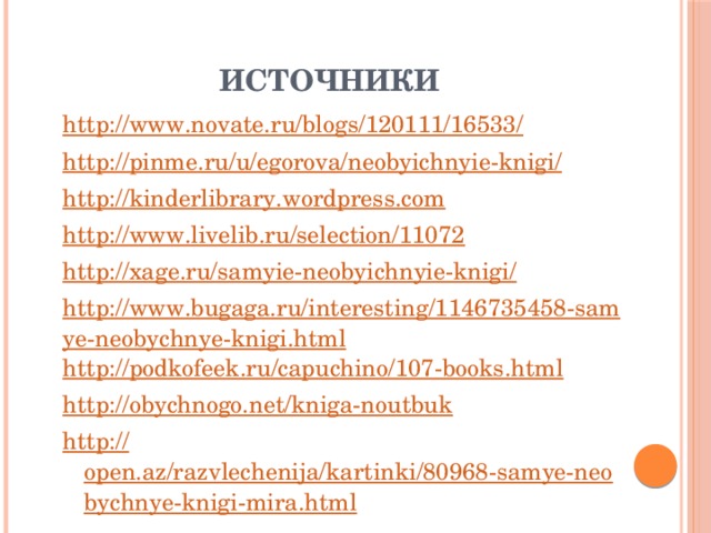 Источники http://www.novate.ru/blogs/120111/16533/ http://pinme.ru/u/egorova/neobyichnyie-knigi/ http://kinderlibrary.wordpress.com http://www.livelib.ru/selection/11072 http://xage.ru/samyie-neobyichnyie-knigi/ http://www.bugaga.ru/interesting/1146735458-samye-neobychnye-knigi.html http://podkofeek.ru/capuchino/107-books.html http://obychnogo.net/kniga-noutbuk http:// open.az/razvlechenija/kartinki/80968-samye-neobychnye-knigi-mira.html 