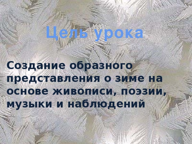 Цель урока Создание образного представления о зиме на основе живописи, поэзии, музыки и наблюдений 