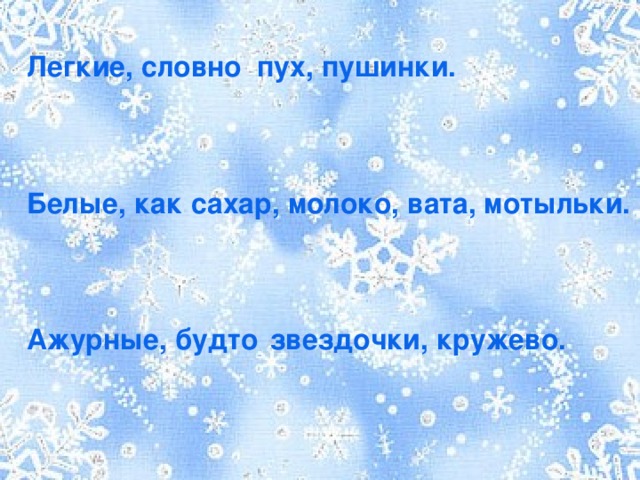 Легкие, словно  пух, пушинки.       Белые, как сахар, молоко, вата, мотыльки.       Ажурные, будто  звездочки, кружево. 