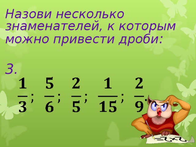 Назови несколько знаменателей, к которым можно привести дроби :   3. Здравствуйте! Садитесь, пожалуйста. Сегодня у нас заключительный урок по теме «Сложение обыкновенных дробей»  