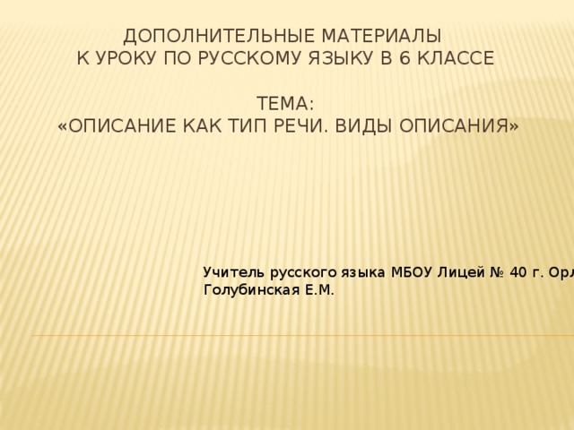 Дополнительные материалы  к уроку по русскому языку в 6 классе   Тема:  «Описание как тип речи. Виды описания»     Учитель русского языка МБОУ Лицей № 40 г. Орла Голубинская Е.М. 