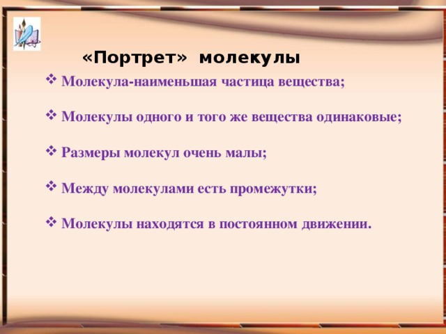 «Портрет» молекулы Молекула-наименьшая частица вещества; Молекулы одного и того же вещества одинаковые; Размеры молекул очень малы; Между молекулами есть промежутки; Молекулы находятся в постоянном движении. Манакова Ольга Леонидовна, учитель биологии и химии МБВ (с) ОУ 