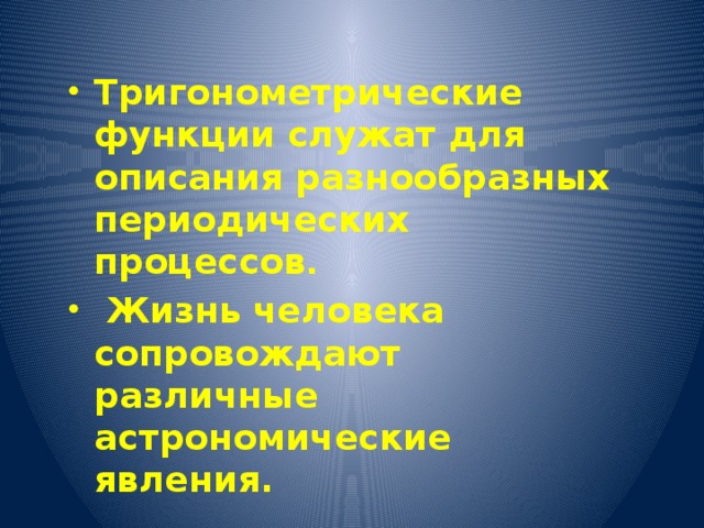 Тригонометрические функции служат для описания разнообразных периодических процессов .  Жизнь человека сопровождают различные астрономические явления. 