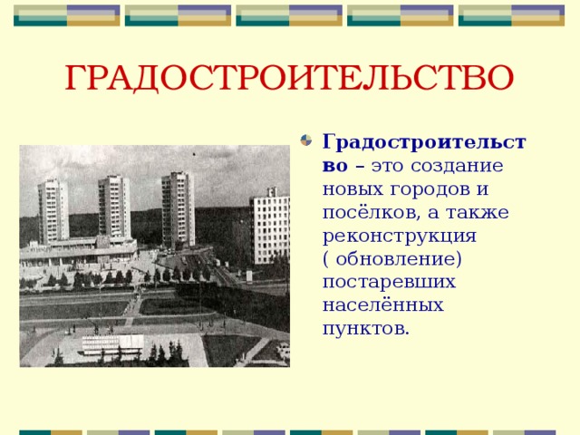 ГРАДОСТРОИТЕЛЬСТВО Градостроительство – это создание новых городов и посёлков, а также реконструкция ( обновление) постаревших населённых пунктов.  