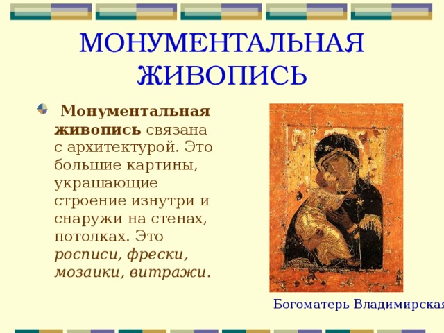 МОНУМЕНТАЛЬНАЯ ЖИВОПИСЬ  Монументальная живопись связана с архитектурой. Это большие картины, украшающие строение изнутри и снаружи на стенах, потолках. Это росписи, фрески, мозаики, витражи.   Богоматерь Владимирская. 