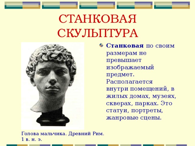 СТАНКОВАЯ СКУЛЬПТУРА Станковая по своим размерам не превышает изображаемый предмет. Располагается внутри помещений, в жилых домах, музеях, скверах, парках. Это статуи, портреты, жанровые сцены. Голова мальчика. Древний Рим. 1 в. н. э. 