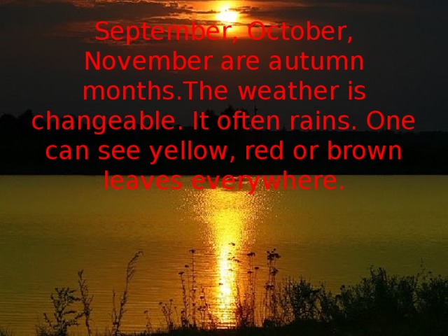 September, October, November are autumn months.The weather is changeable. It often rains. One can see yellow, red or brown leaves everywhere. 