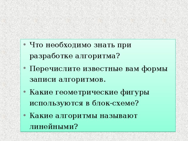 Что необходимо знать при разработке алгоритма? Перечислите известные вам формы записи алгоритмов. Какие геометрические фигуры используются в блок-схеме? Какие алгоритмы называют линейными?  