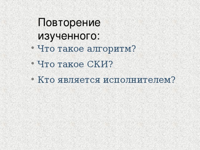 Повторение изученного: Что такое алгоритм? Что такое СКИ? Кто является исполнителем? 