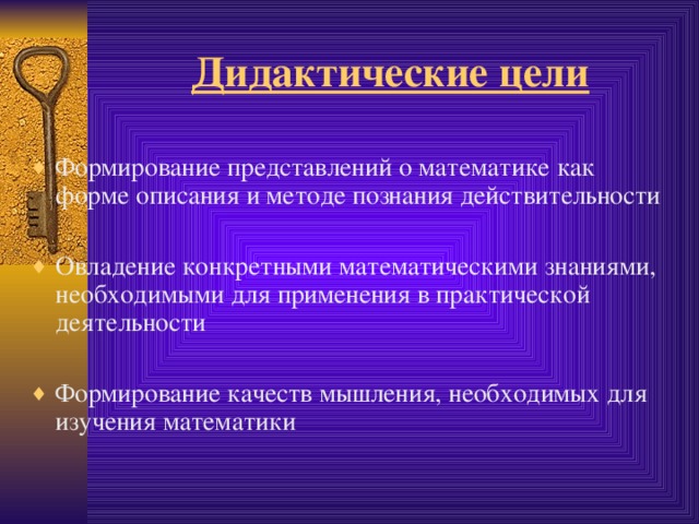 Дидактические цели Формирование представлений о математике как форме описания и методе познания действительности Овладение конкретными математическими знаниями, необходимыми для применения в практической деятельности Формирование качеств мышления, необходимых для изучения математики 