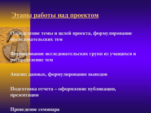 Этапы работы над проектом Определение темы и целей проекта, формулирование исследовательских тем  Формирование исследовательских групп из учащихся и распределение тем  Анализ данных, формулирование выводов  Подготовка отчета – оформление публикации, презентации  Проведение семинара  