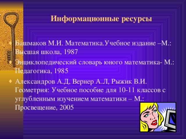 Информационные ресурсы Башмаков М.И. Математика.Учебное издание –М.: Высшая школа, 1987 Энциклопедический словарь юного математика- М.: Педагогика, 1985 Александров А.Д, Вернер А.Л, Рыжик В.И. Геометрия: Учебное пособие для 10-11 классов с углубленным изучением математики – М.: Просвещение, 2005   