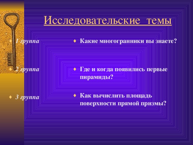 Исследовательские темы 1 группа   2 группа   3 группа Какие многогранники вы знаете ?   Где и когда появились первые пирамиды ?  Как вычислить площадь поверхности прямой призмы ?   