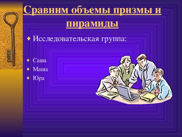 Сравним объемы призмы и пирамиды Исследовательская группа: Саша Маша Юра  