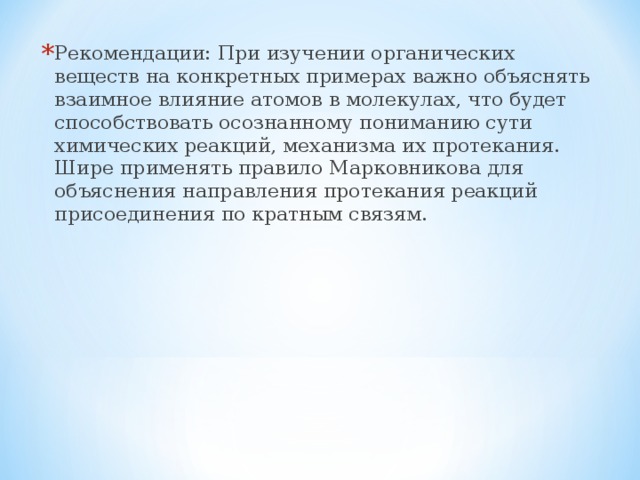 Рекомендации: При изучении органических веществ на конкретных примерах важно объяснять взаимное влияние атомов в молекулах, что будет способствовать осознанному пониманию сути химических реакций, механизма их протекания. Шире применять правило Марковникова для объяснения направления протекания реакций присоединения по кратным связям. 