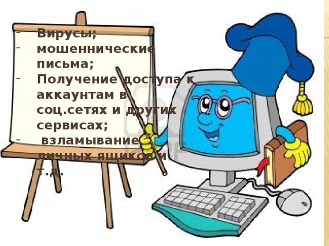 Вирусы; мошеннические письма; Получение доступа к аккаунтам в соц.сетях и других сервисах;  взламывание личных ящиков и т.д.     