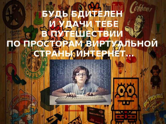 Будь бдителен и удачи тебе В путешествии по просторам виртуальной страны Интернет… 