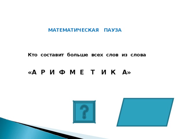 МАТЕМАТИЧЕСКАЯ ПАУЗА Кто составит больше всех слов из слова   «А Р И Ф М Е Т И К А» 