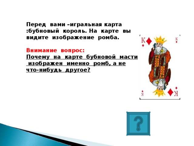 Перед вами –игральная карта :бубновый король. На карте вы видите изображение ромба.  Внимание вопрос: Почему на карте бубновой масти изображен именно ромб, а не что-нибудь другое?    