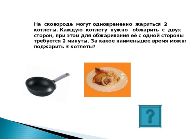 На сковороде могут одновременно жариться 2 котлеты. Каждую котлету нужно обжарить с двух сторон, при этом для обжаривания её с одной стороны требуется 2 минуты. За какое наименьшее время можно поджарить 3 котлеты?   