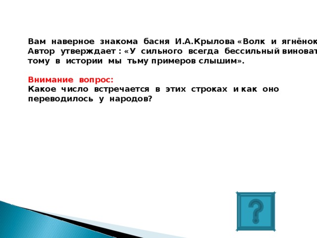 Вам наверное знакома басня И.А.Крылова «Волк и ягнёнок» Автор утверждает : «У сильного всегда бессильный виноват: тому в истории мы тьму примеров слышим».  Внимание вопрос: Какое число встречается в этих строках и как оно переводилось у народов? 