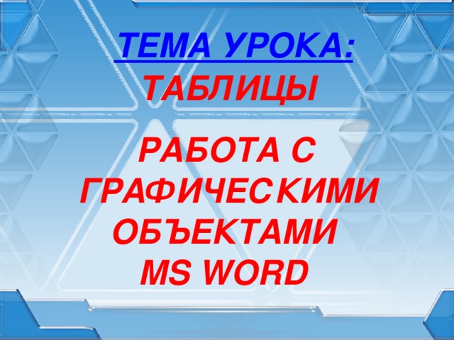 ТЕМА УРОКА: ТАБЛИЦЫ  РАБОТА С ГРАФИЧЕСКИМИ ОБЪЕКТАМИ MS WORD 