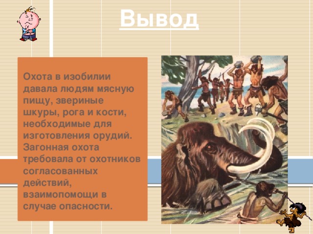 Вывод   Охота в изобилии давала людям мясную пищу, звериные шкуры, рога и кости, необходимые для изготовления орудий. Загонная охота требовала от охотников согласованных действий, взаимопомощи в случае опасности. 