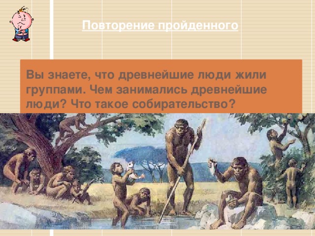 Повторение пройденного Вы знаете, что древнейшие люди жили группами. Чем занимались древнейшие люди? Что такое собирательство? 