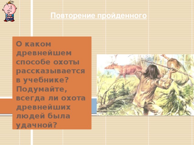 Повторение пройденного О каком древнейшем способе охоты рассказывается в учебнике? Подумайте, всегда ли охота древнейших людей была удачной? 