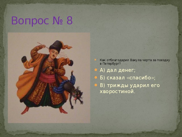 Вопрос № 8 Как отблагодарил Вакула черта за поездку в Петербург? А) дал денег; Б) сказал «спасибо»; В) трижды ударил его хворостиной.  